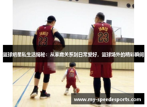 篮球明星私生活揭秘：从家庭关系到日常爱好，篮球场外的精彩瞬间