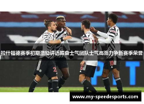 拉什福德赛季初期激励讲话振奋士气团队士气高涨力争新赛季荣誉