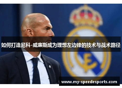 如何打造尼科-威廉斯成为理想左边锋的技术与战术路径