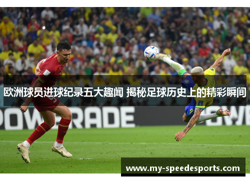 欧洲球员进球纪录五大趣闻 揭秘足球历史上的精彩瞬间