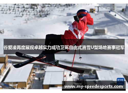 谷爱凌再度展现卓越实力成功卫冕自由式滑雪U型场地赛事冠军
