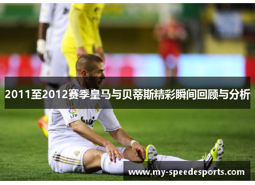 2011至2012赛季皇马与贝蒂斯精彩瞬间回顾与分析