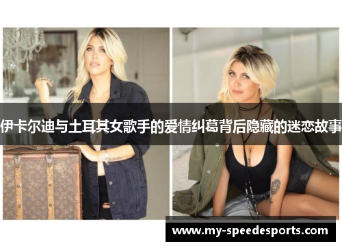 伊卡尔迪与土耳其女歌手的爱情纠葛背后隐藏的迷恋故事
