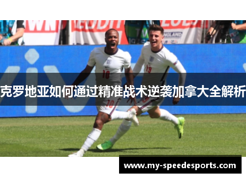 克罗地亚如何通过精准战术逆袭加拿大全解析