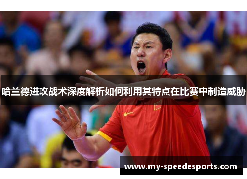 哈兰德进攻战术深度解析如何利用其特点在比赛中制造威胁
