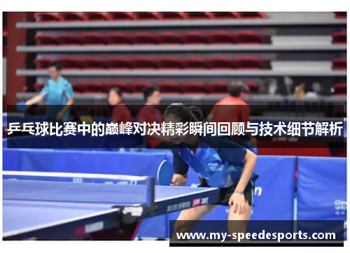 乒乓球比赛中的巅峰对决精彩瞬间回顾与技术细节解析