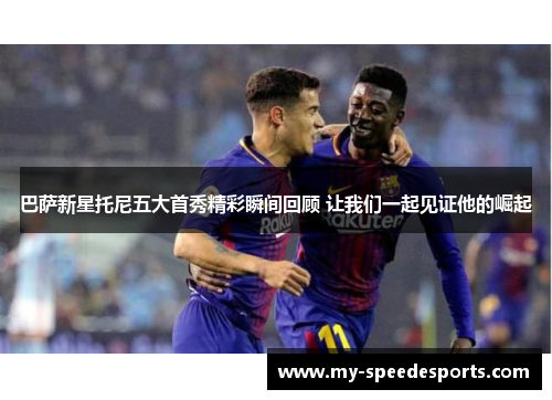 巴萨新星托尼五大首秀精彩瞬间回顾 让我们一起见证他的崛起