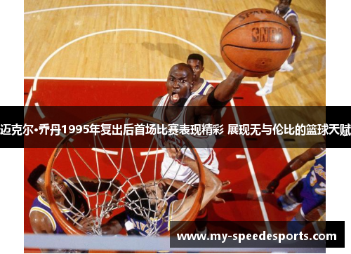 迈克尔·乔丹1995年复出后首场比赛表现精彩 展现无与伦比的篮球天赋
