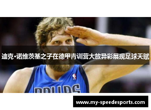 迪克·诺维茨基之子在德甲青训营大放异彩展现足球天赋