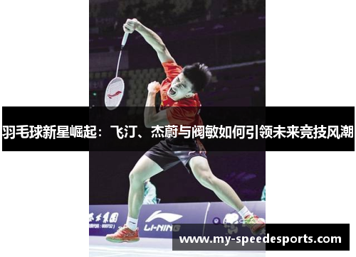 羽毛球新星崛起：飞汀、杰蔚与阀敏如何引领未来竞技风潮