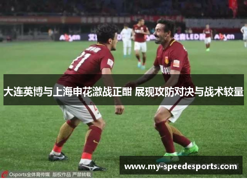 大连英博与上海申花激战正酣 展现攻防对决与战术较量