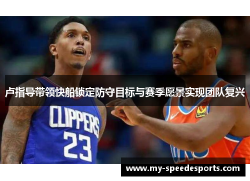 卢指导带领快船锁定防守目标与赛季愿景实现团队复兴