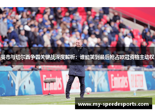 曼市与切尔西争四关键战深度解析：谁能笑到最后抢占欧冠资格主动权