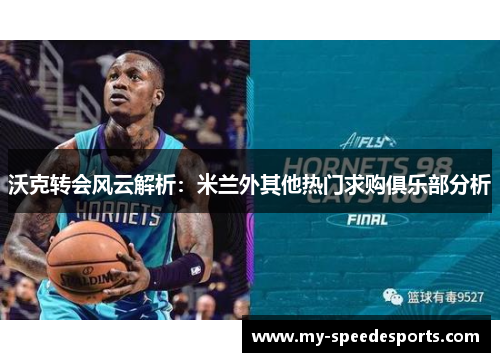 沃克转会风云解析：米兰外其他热门求购俱乐部分析