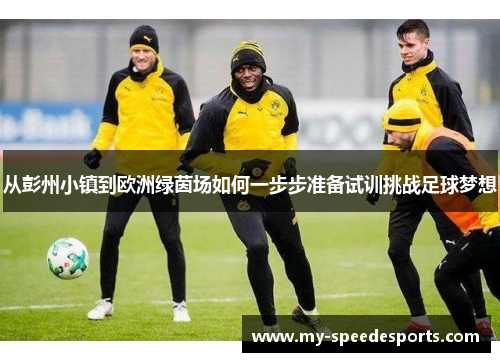 从彭州小镇到欧洲绿茵场如何一步步准备试训挑战足球梦想