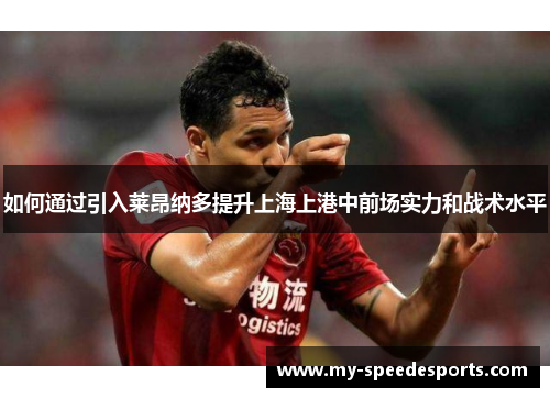 如何通过引入莱昂纳多提升上海上港中前场实力和战术水平