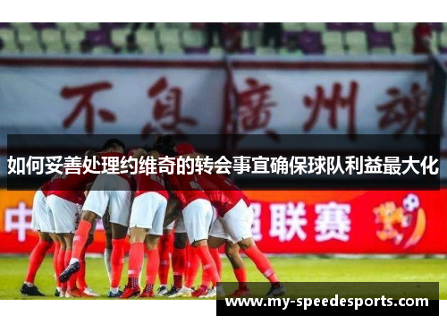 如何妥善处理约维奇的转会事宜确保球队利益最大化