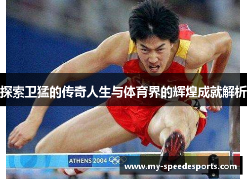 探索卫猛的传奇人生与体育界的辉煌成就解析