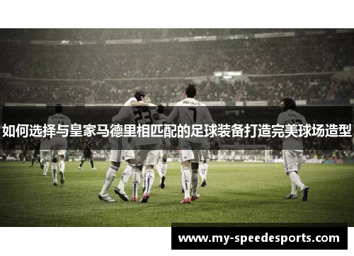 如何选择与皇家马德里相匹配的足球装备打造完美球场造型