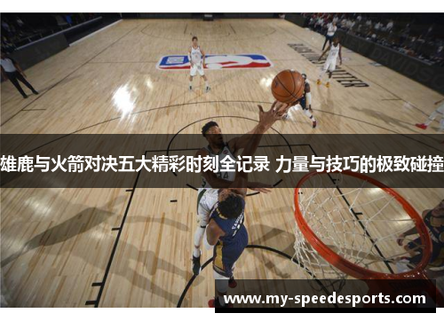 雄鹿与火箭对决五大精彩时刻全记录 力量与技巧的极致碰撞