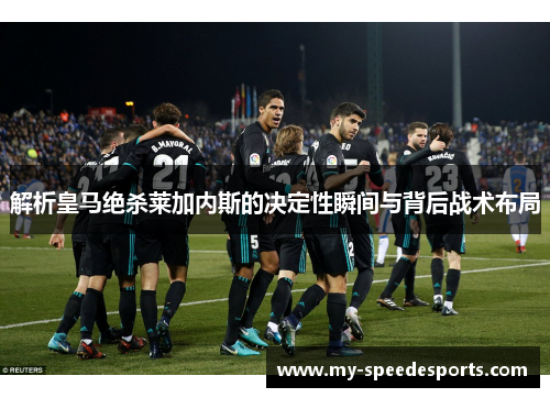 解析皇马绝杀莱加内斯的决定性瞬间与背后战术布局