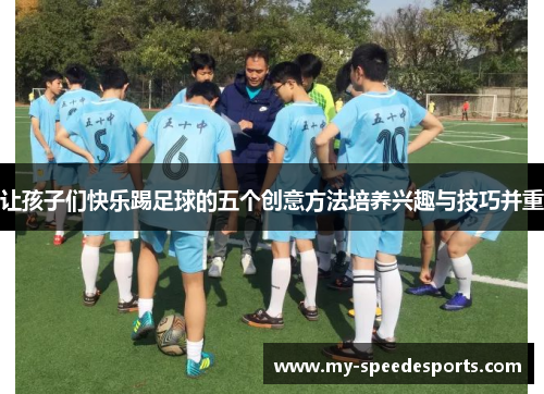 让孩子们快乐踢足球的五个创意方法培养兴趣与技巧并重 让孩子们快乐踢足球的五个创意方法培养兴趣与技巧并重