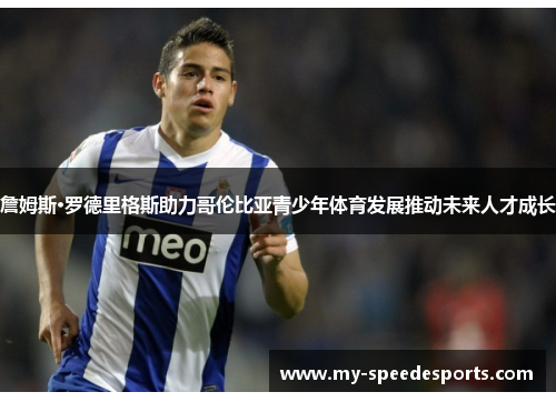 詹姆斯·罗德里格斯助力哥伦比亚青少年体育发展推动未来人才成长 詹姆斯·罗德里格斯助力哥伦比亚青少年体育发展推动未来人才成长