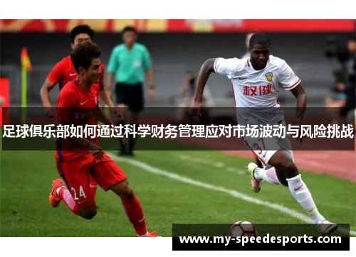 足球俱乐部如何通过科学财务管理应对市场波动与风险挑战 足球俱乐部如何通过科学财务管理应对市场波动与风险挑战