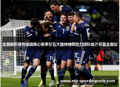 全面解析捷克锋线核心希季尔五大独特特质助力球队锋芒尽显全面绽