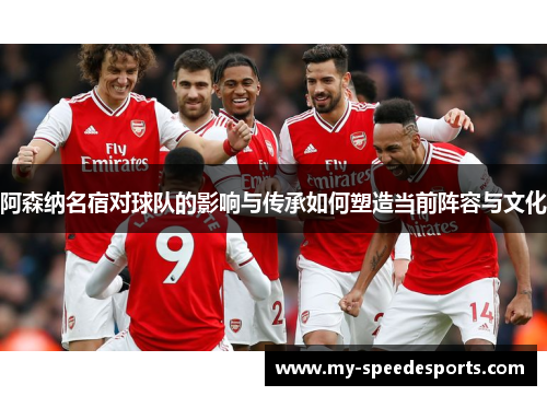 阿森纳名宿对球队的影响与传承如何塑造当前阵容与文化 阿森纳名宿对球队的影响与传承如何塑造当前阵容与文化