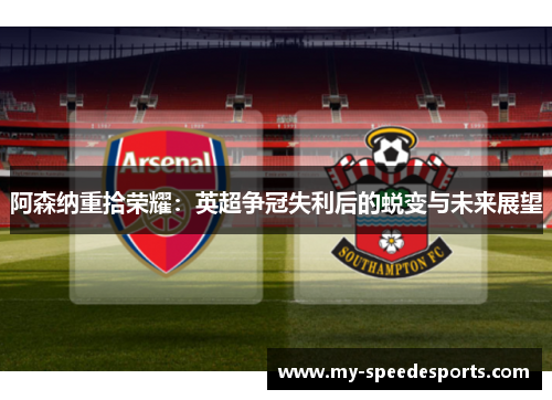 阿森纳重拾荣耀:英超争冠失利后的蜕变与未来展望 阿森纳重拾荣耀:英超争冠失利后的蜕变与未来展望